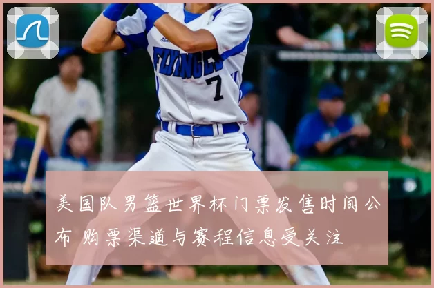 美国队男篮世界杯门票发售时间公布 购票渠道与赛程信息受关注