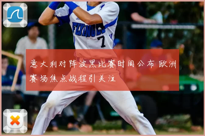 意大利对阵波黑比赛时间公布 欧洲赛场焦点战程引关注