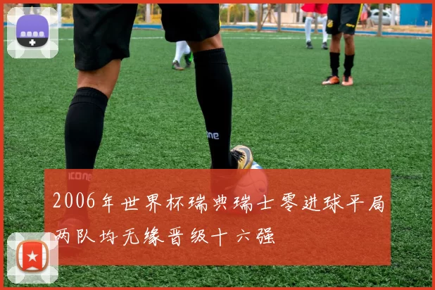 2006年世界杯瑞典瑞士零进球平局两队均无缘晋级十六强