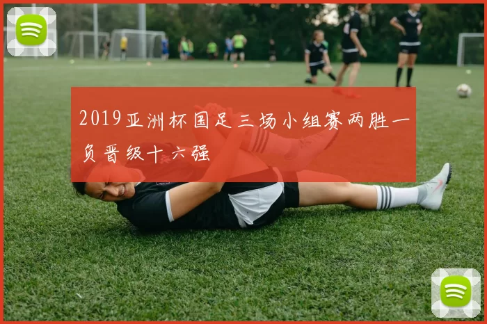 2019亚洲杯国足三场小组赛两胜一负晋级十六强