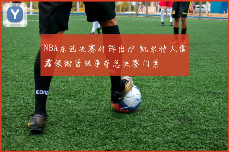 NBA东西决赛对阵出炉 凯尔特人雷霆领衔晋级争夺总决赛门票