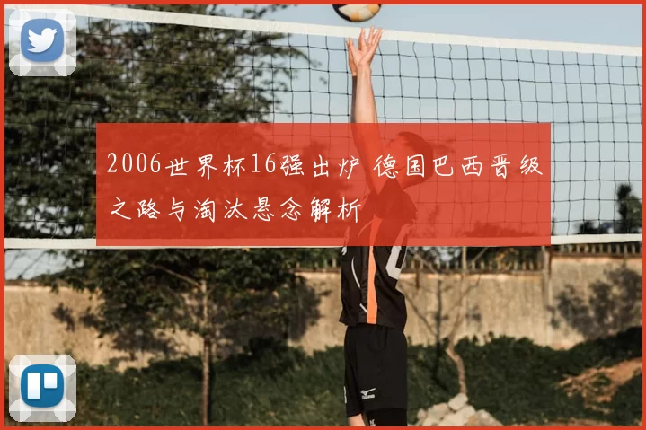 2006世界杯16强出炉 德国巴西晋级之路与淘汰悬念解析