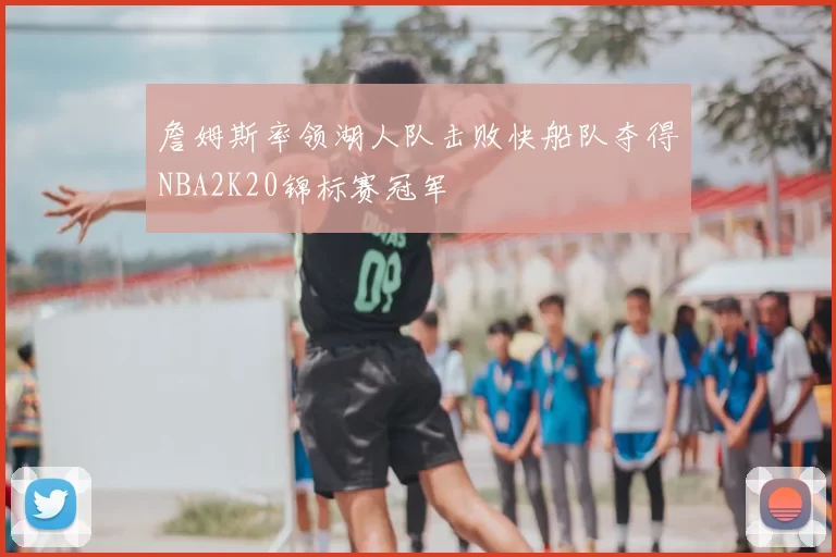 詹姆斯率领湖人队击败快船队夺得NBA2K20锦标赛冠军
