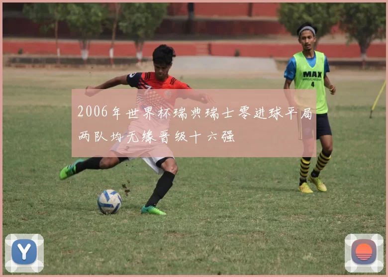 2006年世界杯瑞典瑞士零进球平局两队均无缘晋级十六强