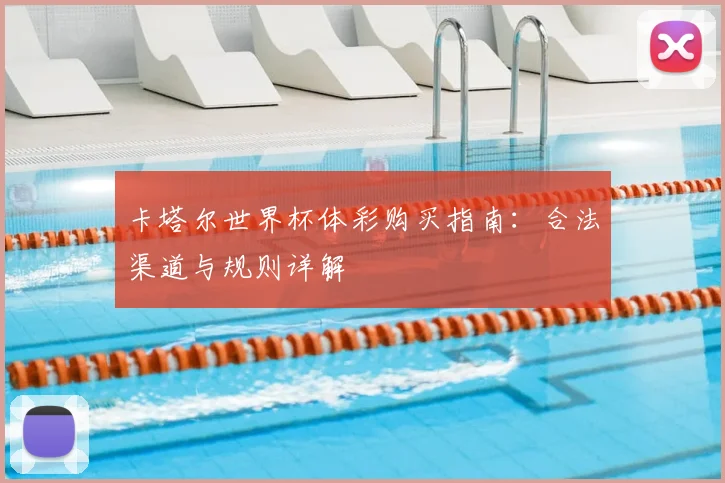 卡塔尔世界杯体彩购买指南:合法渠道与规则详解