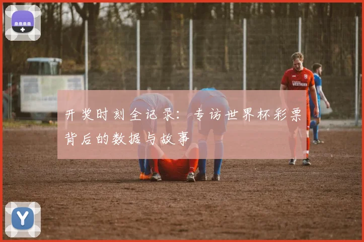 开奖时刻全记录:专访世界杯彩票背后的数据与故事