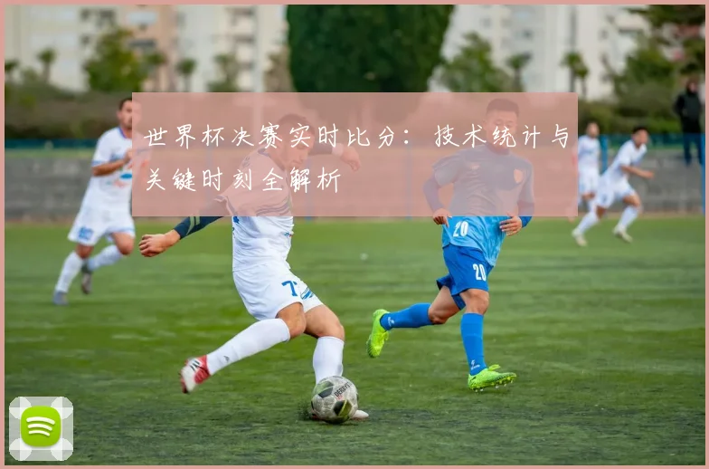 世界杯决赛实时比分:技术统计与关键时刻全解析