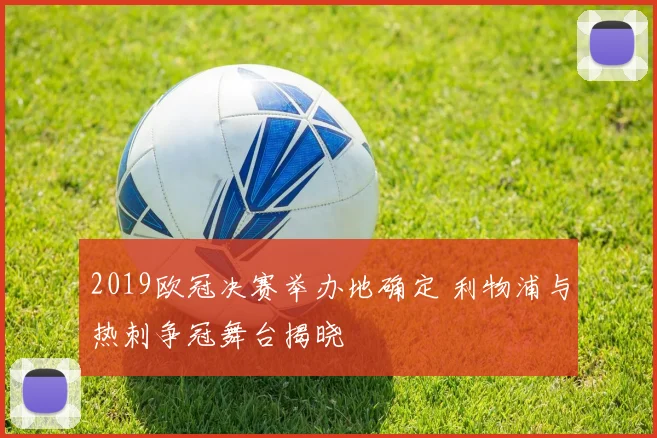 2019欧冠决赛举办地确定 利物浦与热刺争冠舞台揭晓