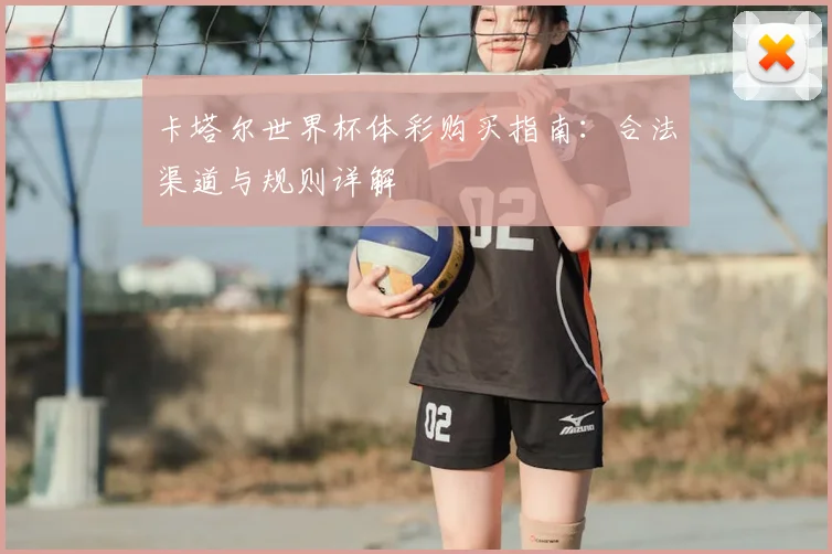 卡塔尔世界杯体彩购买指南:合法渠道与规则详解