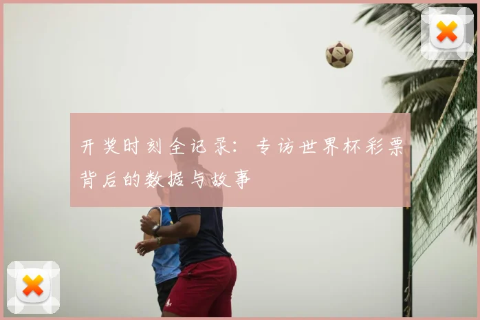 开奖时刻全记录：专访世界杯彩票背后的数据与故事