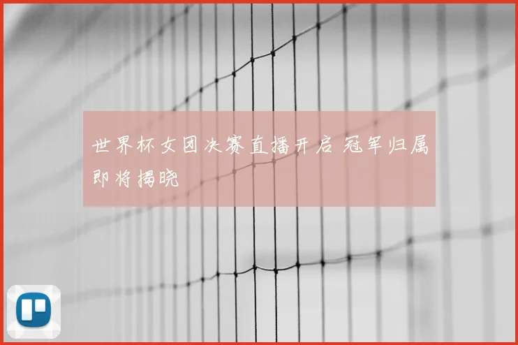 世界杯女团决赛直播开启 冠军归属即将揭晓