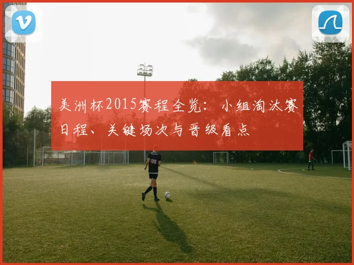 美洲杯2015赛程全览:小组淘汰赛日程、关键场次与晋级看点
