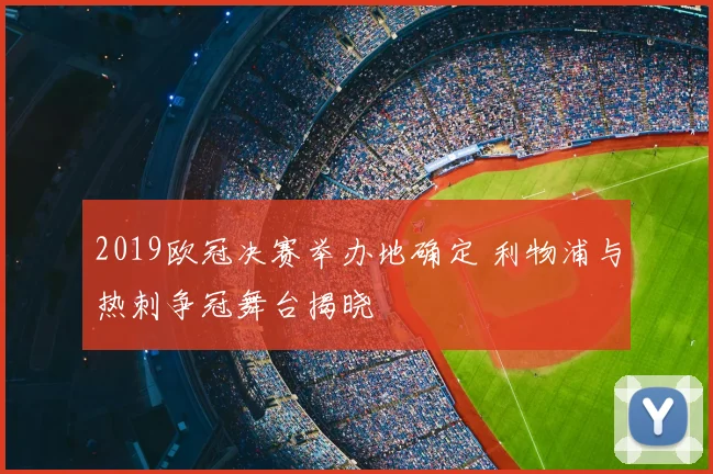 2019欧冠决赛举办地确定 利物浦与热刺争冠舞台揭晓