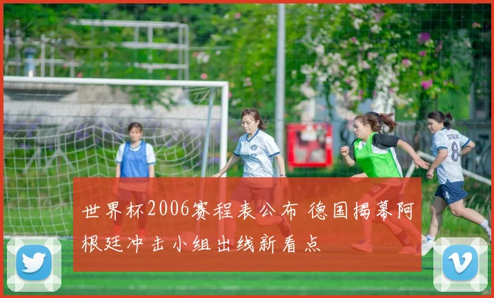 世界杯2006赛程表公布 德国揭幕阿根廷冲击小组出线新看点