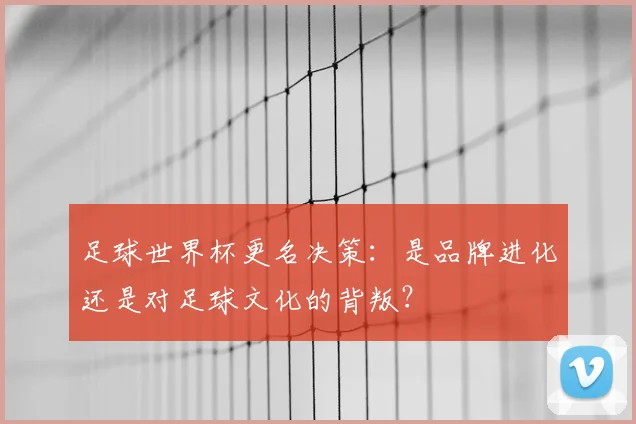 足球世界杯更名决策:是品牌进化还是对足球文化的背叛?