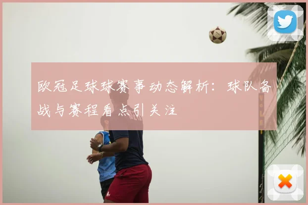 欧冠足球球赛事动态解析:球队备战与赛程看点引关注