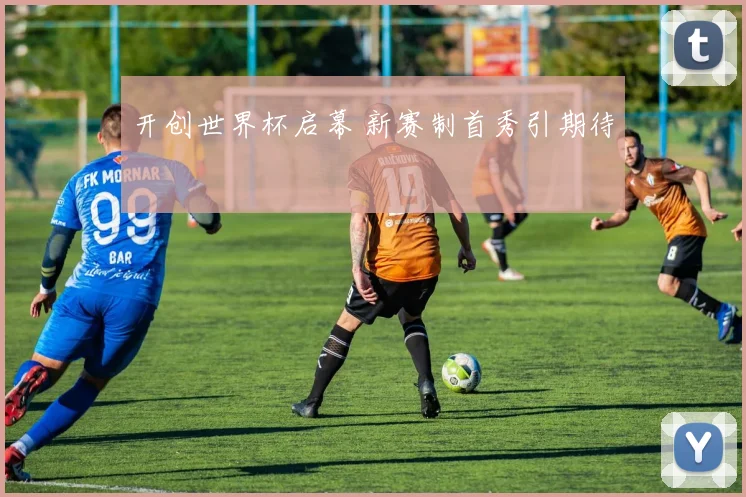 开创世界杯启幕 新赛制首秀引期待