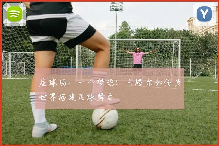 座球场,一个梦想:卡塔尔如何为世界搭建足球舞台