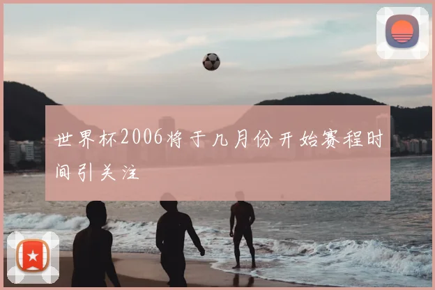 世界杯2006将于几月份开始赛程时间引关注