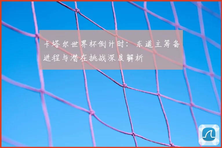 卡塔尔世界杯倒计时:东道主筹备进程与潜在挑战深度解析