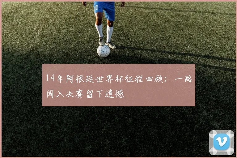 14年阿根廷世界杯征程回顾:一路闯入决赛留下遗憾