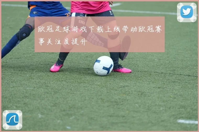 欧冠足球游戏下载上线带动欧冠赛事关注度提升