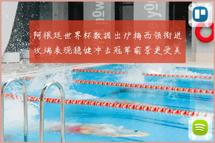 阿根廷世界杯数据出炉梅西领衔进攻端表现稳健冲击冠军前景更受关注