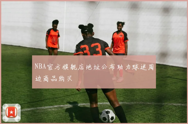 NBA官方旗舰店地址公布助力球迷周边商品购买