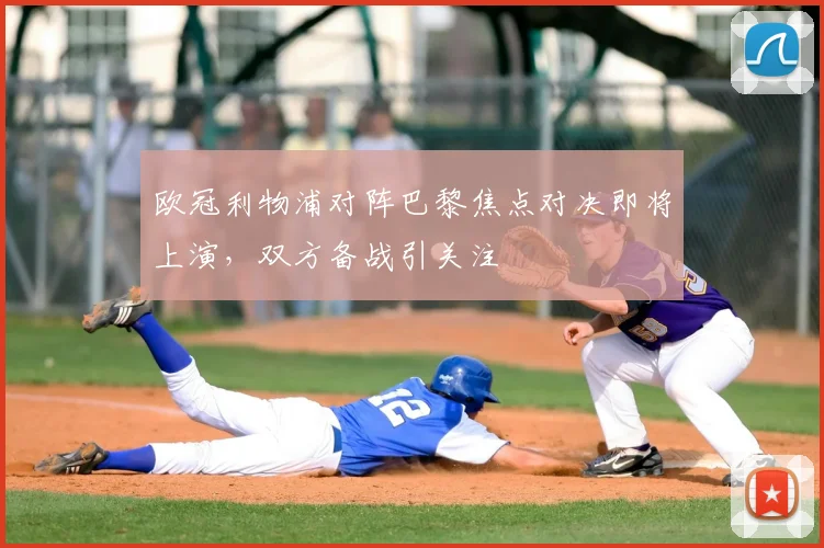 欧冠利物浦对阵巴黎焦点对决即将上演,双方备战引关注