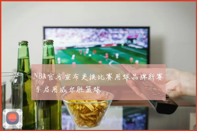 NBA官方宣布更换比赛用球品牌新赛季启用威尔胜篮球