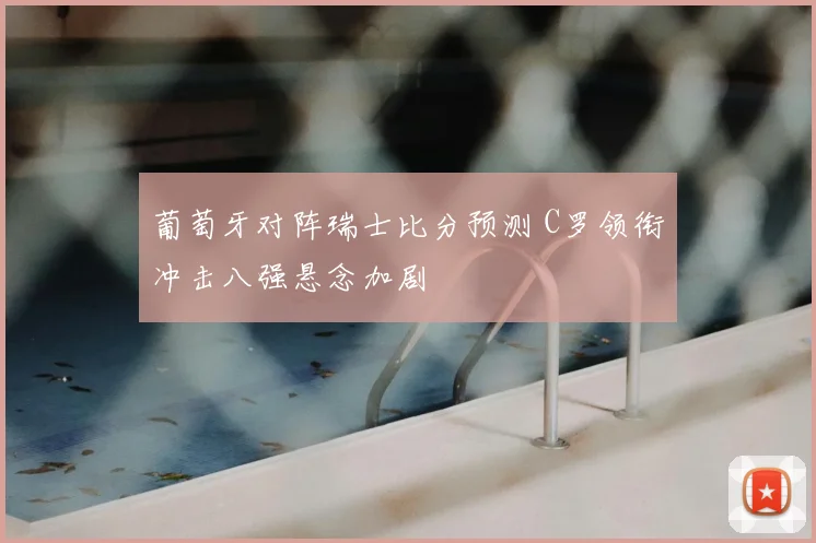 葡萄牙对阵瑞士比分预测 C罗领衔冲击八强悬念加剧