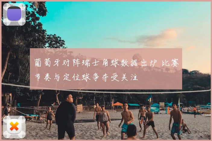 葡萄牙对阵瑞士角球数据出炉 比赛节奏与定位球争夺受关注