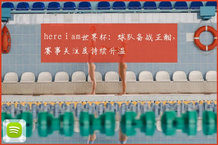 here i am世界杯：球队备战正酣，赛事关注度持续升温