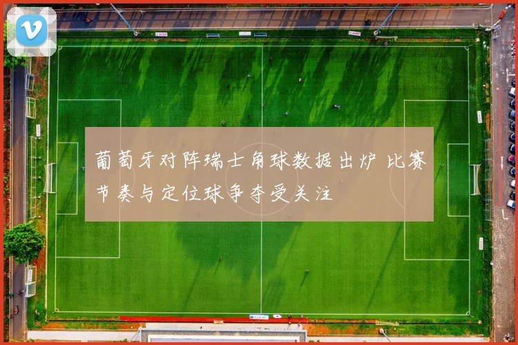 葡萄牙对阵瑞士角球数据出炉 比赛节奏与定位球争夺受关注