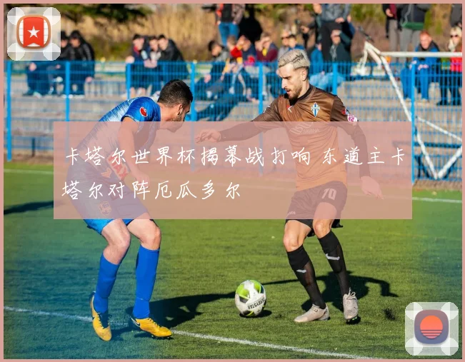 卡塔尔世界杯揭幕战打响 东道主卡塔尔对阵厄瓜多尔