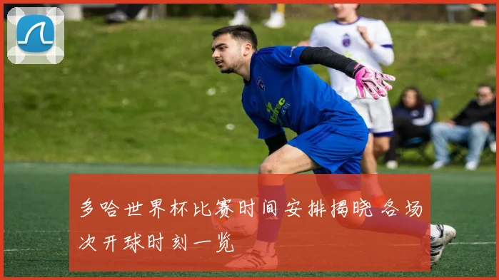 多哈世界杯比赛时间安排揭晓 各场次开球时刻一览