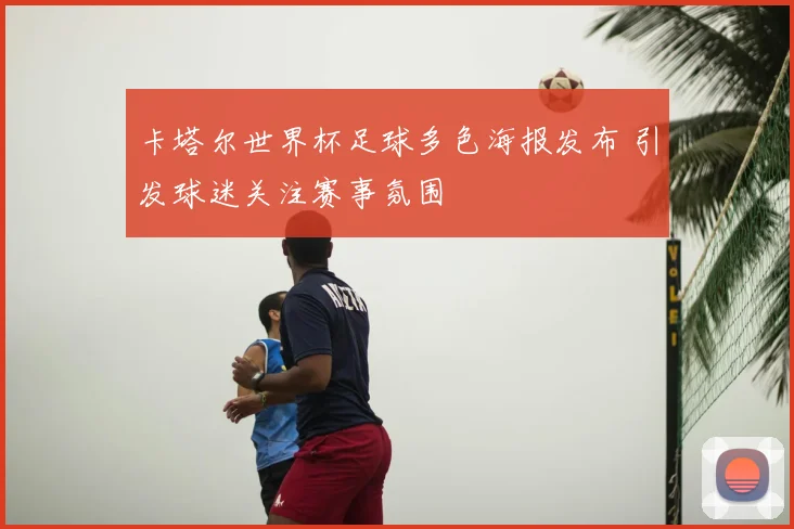 卡塔尔世界杯足球多色海报发布 引发球迷关注赛事氛围