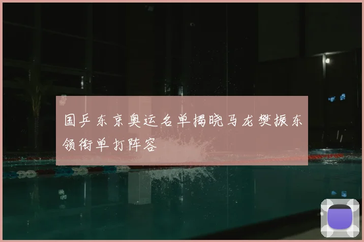国乒东京奥运名单揭晓马龙樊振东领衔单打阵容