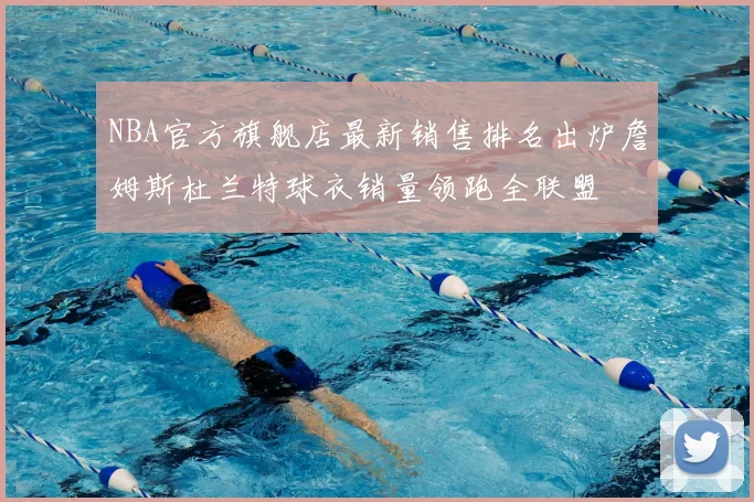 NBA官方旗舰店最新销售排名出炉詹姆斯杜兰特球衣销量领跑全联盟