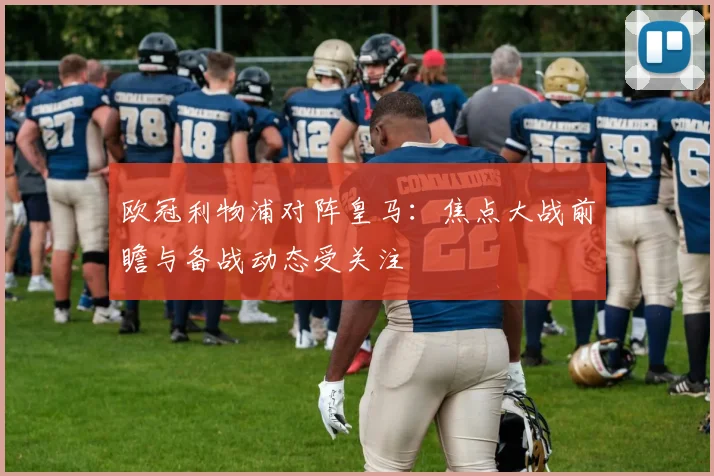 欧冠利物浦对阵皇马:焦点大战前瞻与备战动态受关注