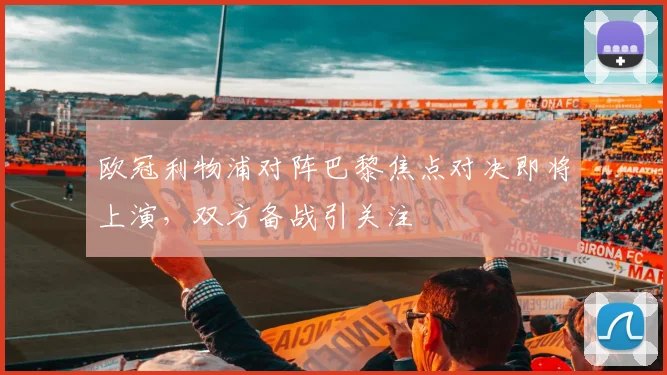 欧冠利物浦对阵巴黎焦点对决即将上演，双方备战引关注
