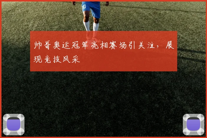 帅哥奥运冠军亮相赛场引关注,展现竞技风采